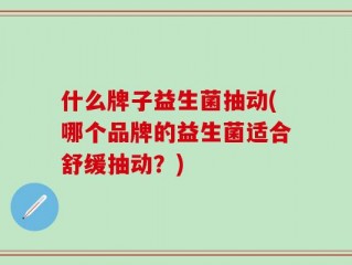 什么牌子益生菌抽动(哪个品牌的益生菌适合舒缓抽动？)