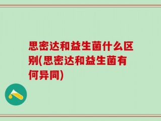 思密达和益生菌什么区别(思密达和益生菌有何异同)