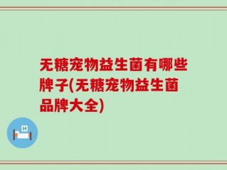 无糖宠物益生菌有哪些牌子(无糖宠物益生菌品牌大全)