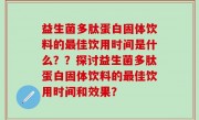 益生菌多肽蛋白固体饮料的最佳饮用时间是什么？？探讨益生菌多肽蛋白固体饮料的最佳饮用时间和效果？