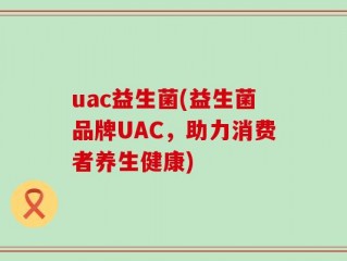 uac益生菌(益生菌品牌UAC，助力消费者养生健康)