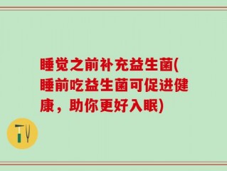 睡觉之前补充益生菌(睡前吃益生菌可促进健康，助你更好入眠)