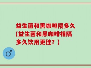益生菌和黑咖啡隔多久(益生菌和黑咖啡相隔多久饮用更佳？)