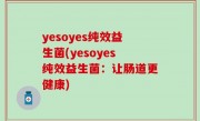 yesoyes纯效益生菌(yesoyes纯效益生菌：让肠道更健康)