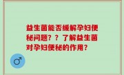 益生菌能否缓解孕妇便秘问题？？了解益生菌对孕妇便秘的作用？