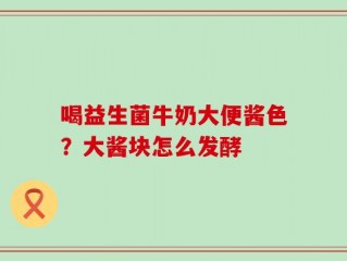 喝益生菌牛奶大便酱色？大酱块怎么发酵