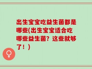 出生宝宝吃益生菌都是哪些(出生宝宝适合吃哪些益生菌？这些就够了！)