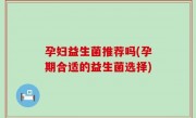 孕妇益生菌推荐吗(孕期合适的益生菌选择)