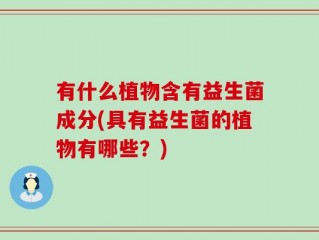 有什么植物含有益生菌成分(具有益生菌的植物有哪些？)