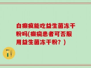 白癫疯能吃益生菌冻干粉吗(癫痫患者可否服用益生菌冻干粉？)