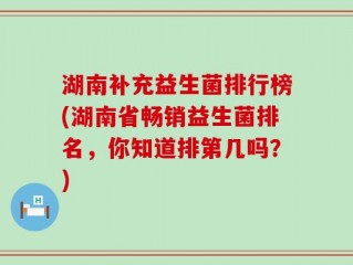 湖南补充益生菌排行榜(湖南省畅销益生菌排名，你知道排第几吗？)