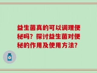 益生菌真的可以调理便秘吗？探讨益生菌对便秘的作用及使用方法？