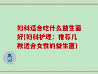 妇科适合吃什么益生菌好(妇科护理：推荐几款适合女性的益生菌)