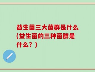 益生菌三大菌群是什么(益生菌的三种菌群是什么？)
