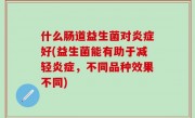 什么肠道益生菌对炎症好(益生菌能有助于减轻炎症，不同品种效果不同)