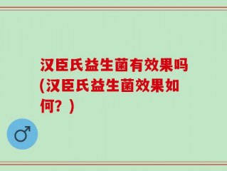 汉臣氏益生菌有效果吗(汉臣氏益生菌效果如何？)