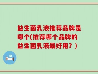 益生菌乳液推荐品牌是哪个(推荐哪个品牌的益生菌乳液最好用？)