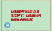 益生菌好转的症状(感觉变好了？益生菌如何改善体内微生态)