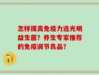 怎样提高免疫力选光明益生菌？养生专家推荐的免疫调节良品？