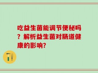 吃益生菌能调节便秘吗？解析益生菌对肠道健康的影响？