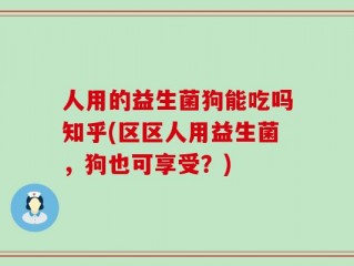 人用的益生菌狗能吃吗知乎(区区人用益生菌，狗也可享受？)