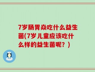 7岁肠胃焱吃什么益生菌(7岁儿童应该吃什么样的益生菌呢？)