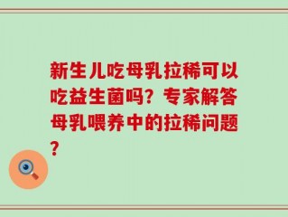 新生儿吃母乳拉稀可以吃益生菌吗？专家解答母乳喂养中的拉稀问题？
