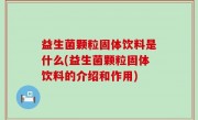 益生菌颗粒固体饮料是什么(益生菌颗粒固体饮料的介绍和作用)