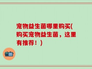 宠物益生菌哪里购买(购买宠物益生菌，这里有推荐！)