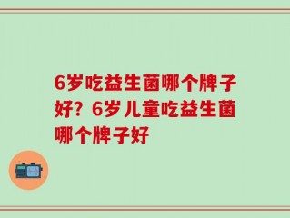 6岁吃益生菌哪个牌子好？6岁儿童吃益生菌哪个牌子好
