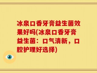 冰泉口香牙膏益生菌效果好吗(冰泉口香牙膏益生菌：口气清新，口腔护理好选择)