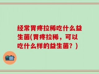 经常胃疼拉稀吃什么益生菌(胃疼拉稀，可以吃什么样的益生菌？)