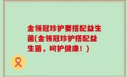 金领冠珍护要搭配益生菌(金领冠珍护搭配益生菌，呵护健康！)