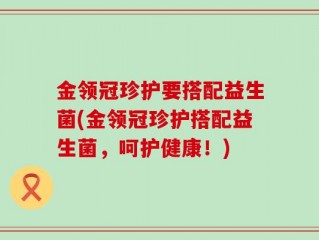 金领冠珍护要搭配益生菌(金领冠珍护搭配益生菌，呵护健康！)