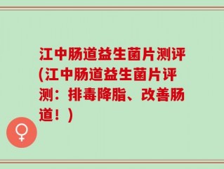 江中肠道益生菌片测评(江中肠道益生菌片评测：排毒降脂、改善肠道！)