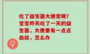 吃了益生菌大便常规？宝宝昨天吃了一天的益生菌，大便里有一点点血丝，怎么办
