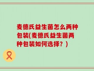 麦德氏益生菌怎么两种包装(麦德氏益生菌两种包装如何选择？)
