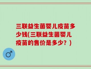 三联益生菌婴儿疫苗多少钱(三联益生菌婴儿疫苗的售价是多少？)
