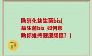 助消化益生菌bis(益生菌bis 如何帮助你维持健康肠道？)
