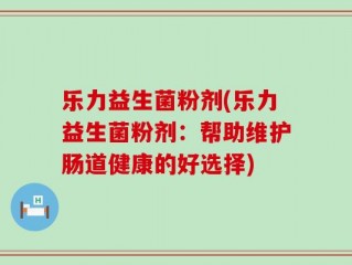 乐力益生菌粉剂(乐力益生菌粉剂：帮助维护肠道健康的好选择)