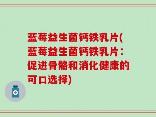 蓝莓益生菌钙铁乳片(蓝莓益生菌钙铁乳片：促进骨骼和消化健康的可口选择)