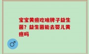 宝宝黄疸吃啥牌子益生菌？益生菌能去婴儿黄疸吗