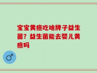 宝宝黄疸吃啥牌子益生菌？益生菌能去婴儿黄疸吗
