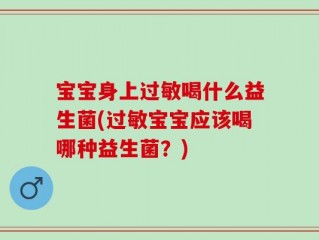 宝宝身上过敏喝什么益生菌(过敏宝宝应该喝哪种益生菌？)