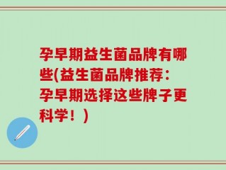 孕早期益生菌品牌有哪些(益生菌品牌推荐：孕早期选择这些牌子更科学！)