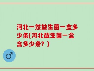 河北一然益生菌一盒多少条(河北益生菌一盒含多少条？)