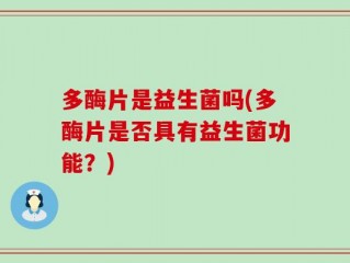 多酶片是益生菌吗(多酶片是否具有益生菌功能？)