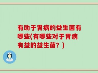 有助于胃病的益生菌有哪些(有哪些对于胃病有益的益生菌？)