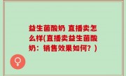 益生菌酸奶 直播卖怎么样(直播卖益生菌酸奶：销售效果如何？)