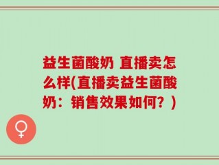 益生菌酸奶 直播卖怎么样(直播卖益生菌酸奶：销售效果如何？)